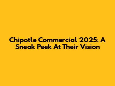 Chipotle Commercial 2025: A Sneak Peek At Their Vision