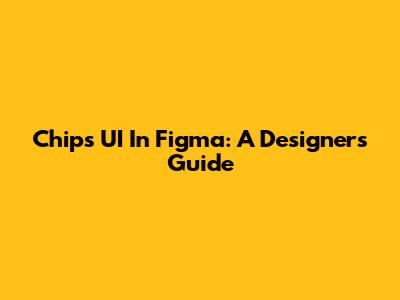 Chips UI In Figma: A Designer's Guide