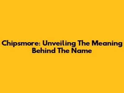 Chipsmore: Unveiling The Meaning Behind The Name