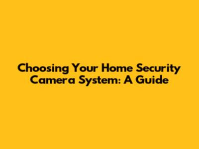 Choosing Your Home Security Camera System: A Guide