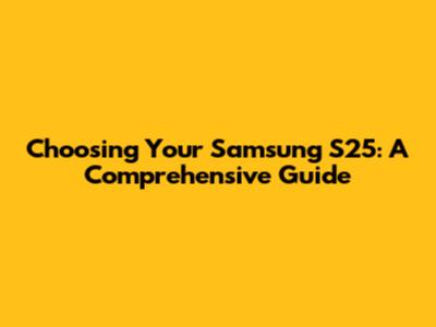 Choosing Your Samsung S25: A Comprehensive Guide