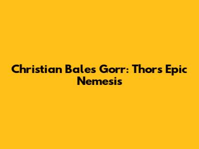 Christian Bale's Gorr: Thor's Epic Nemesis