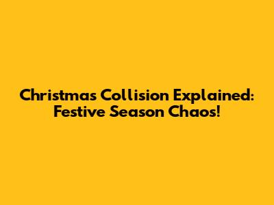 Christmas Collision Explained: Festive Season Chaos!