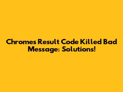 Chrome's Result Code Killed Bad Message: Solutions!