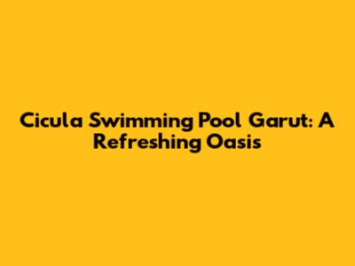 Cicula Swimming Pool Garut: A Refreshing Oasis