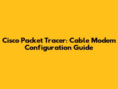 Cisco Packet Tracer: Cable Modem Configuration Guide
