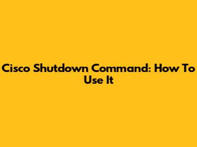 Cisco Shutdown Command: How To Use It