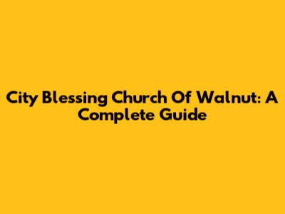 City Blessing Church Of Walnut: A Complete Guide