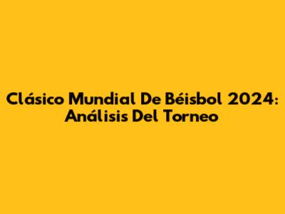 Clásico Mundial De Béisbol 2024: Análisis Del Torneo