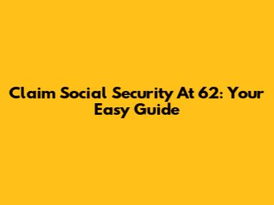 Claim Social Security At 62: Your Easy Guide