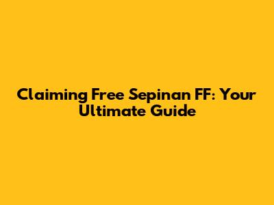 Claiming Free Sepinan FF: Your Ultimate Guide