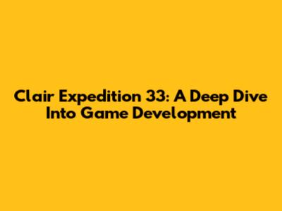 Clair Expedition 33: A Deep Dive Into Game Development