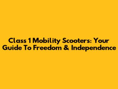 Class 1 Mobility Scooters: Your Guide To Freedom & Independence