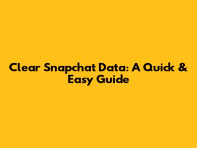 Clear Snapchat Data: A Quick & Easy Guide