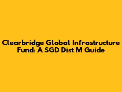 Clearbridge Global Infrastructure Fund: A SGD Dist M Guide