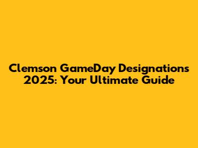 Clemson GameDay Designations 2025: Your Ultimate Guide