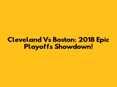 Cleveland Vs Boston: 2018 Epic Playoffs Showdown!