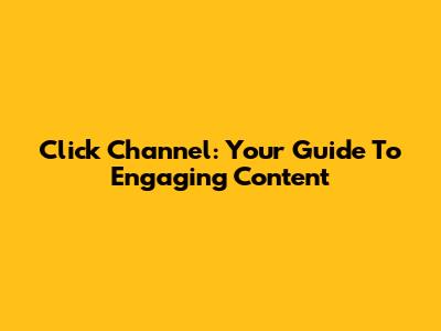 Click Channel: Your Guide To Engaging Content