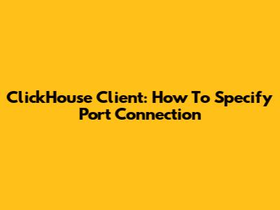 ClickHouse Client: How To Specify Port Connection