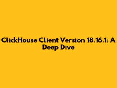 ClickHouse Client Version 18.16.1: A Deep Dive
