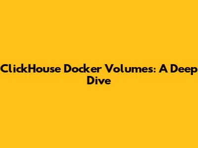 ClickHouse Docker Volumes: A Deep Dive