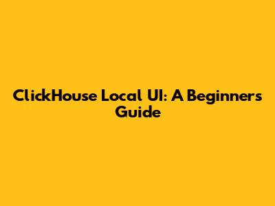 ClickHouse Local UI: A Beginner's Guide