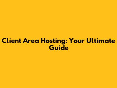 Client Area Hosting: Your Ultimate Guide