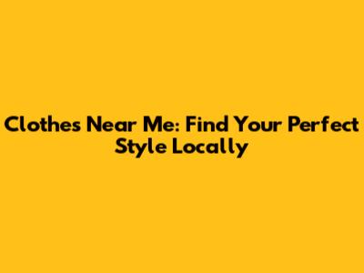 Clothes Near Me: Find Your Perfect Style Locally