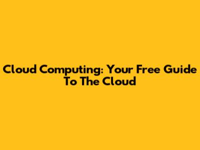 Cloud Computing: Your Free Guide To The Cloud