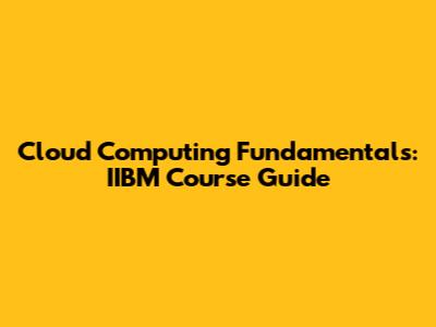Cloud Computing Fundamentals: IIBM Course Guide