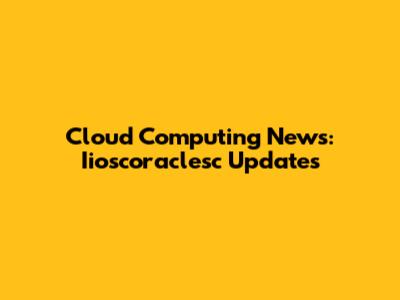 Cloud Computing News: Iioscoraclesc Updates