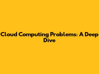 Cloud Computing Problems: A Deep Dive
