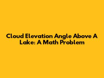 Cloud Elevation Angle Above A Lake: A Math Problem