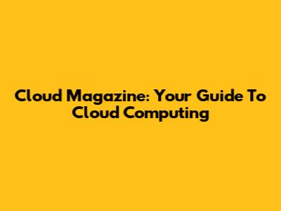 Cloud Magazine: Your Guide To Cloud Computing