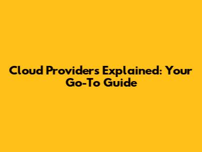Cloud Providers Explained: Your Go-To Guide