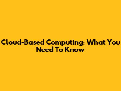 Cloud-Based Computing: What You Need To Know