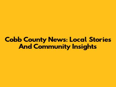 Cobb County News: Local Stories And Community Insights