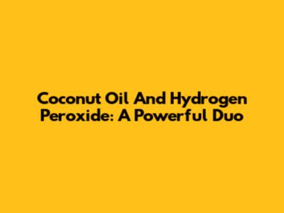 Coconut Oil And Hydrogen Peroxide: A Powerful Duo