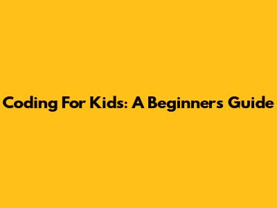 Coding For Kids: A Beginner's Guide