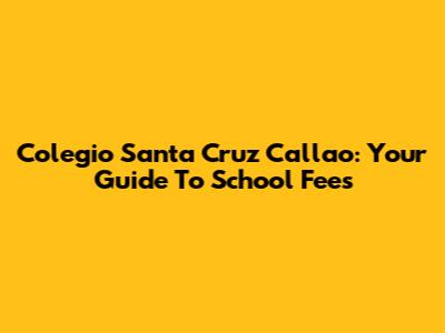Colegio Santa Cruz Callao: Your Guide To School Fees