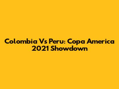 Colombia Vs Peru: Copa America 2021 Showdown