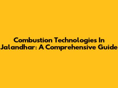 Combustion Technologies In Jalandhar: A Comprehensive Guide