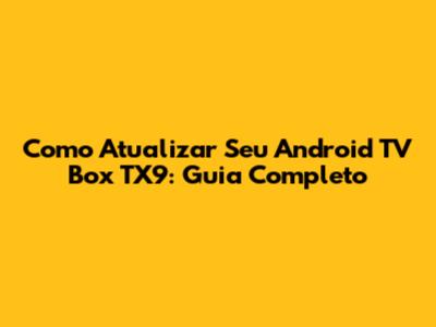 Como Atualizar Seu Android TV Box TX9: Guia Completo