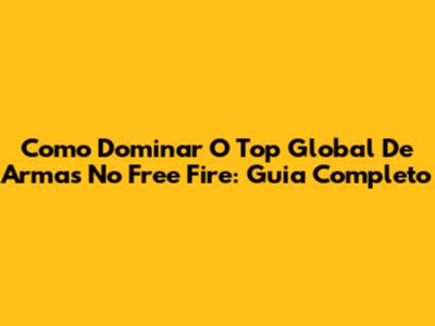 Como Dominar O Top Global De Armas No Free Fire: Guia Completo