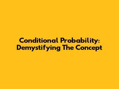 Conditional Probability: Demystifying The Concept