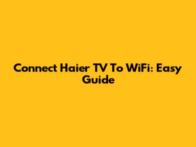 Connect Haier TV To WiFi: Easy Guide