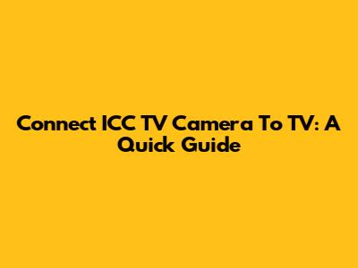 Connect ICC TV Camera To TV: A Quick Guide