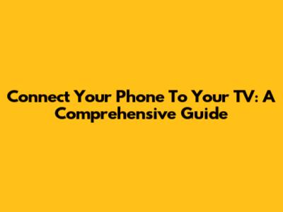 Connect Your Phone To Your TV: A Comprehensive Guide