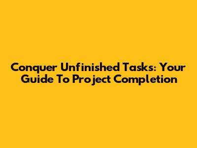 Conquer Unfinished Tasks: Your Guide To Project Completion