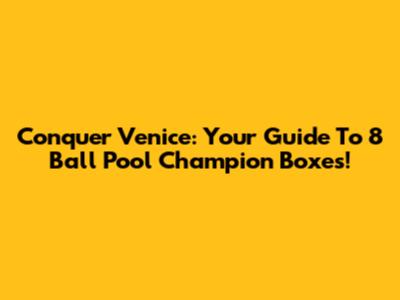 Conquer Venice: Your Guide To 8 Ball Pool Champion Boxes!